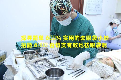 探寻简单 🌾 实用的去眼袋小妙招能 🐕 否切实有效地祛眼袋呢
